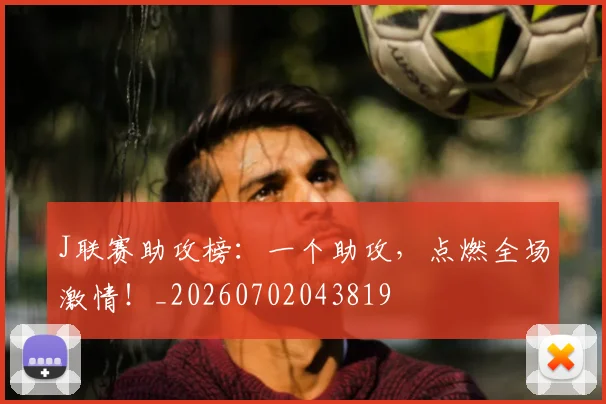 J联赛助攻榜：一个助攻，点燃全场激情！_20260702043819