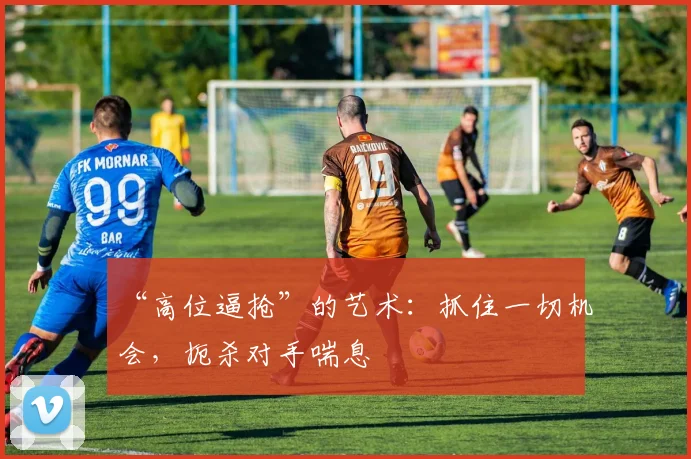 “高位逼抢”的艺术:抓住一切机会,扼杀对手喘息