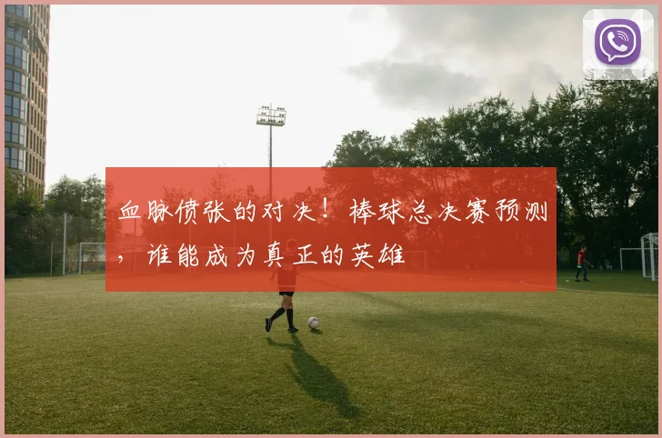 血脉偾张的对决!棒球总决赛预测,谁能成为真正的英雄