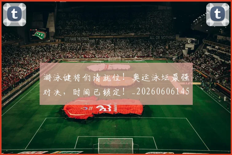 游泳健将们请就位！奥运泳坛最强对决，时间已锁定！_20260606145940