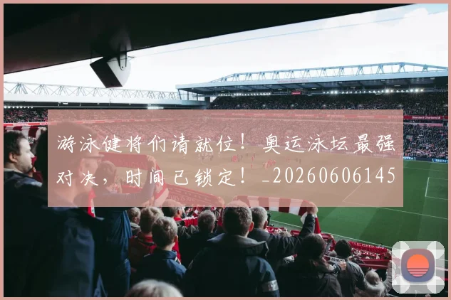 游泳健将们请就位!奥运泳坛最强对决,时间已锁定!_20260606145940