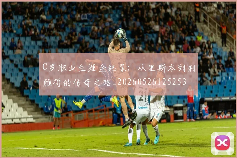 C罗职业生涯全纪录：从里斯本到利雅得的传奇之路_20260526125253
