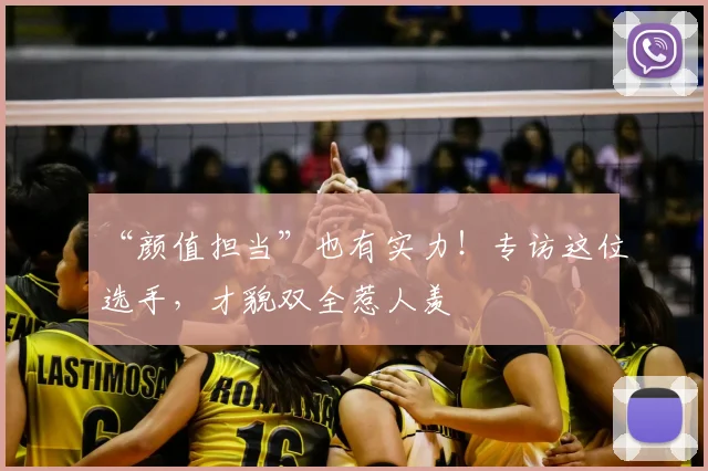 “颜值担当”也有实力!专访这位选手,才貌双全惹人羡