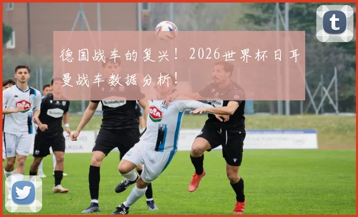 德国战车的复兴！2026世界杯日耳曼战车数据分析！