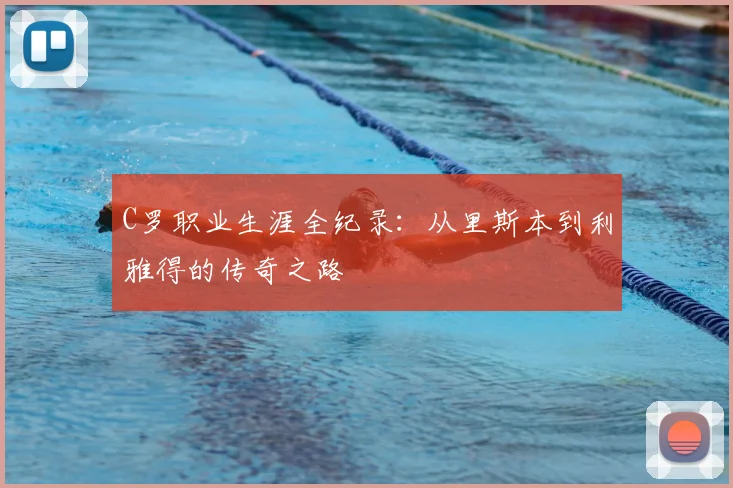 C罗职业生涯全纪录:从里斯本到利雅得的传奇之路