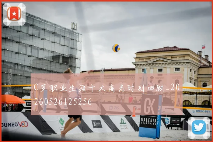 C罗职业生涯十大高光时刻回顾_20260526125256