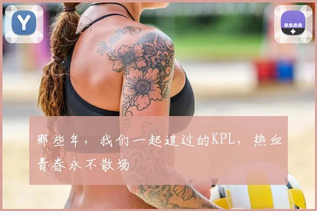 那些年，我们一起追过的KPL，热血青春永不散场