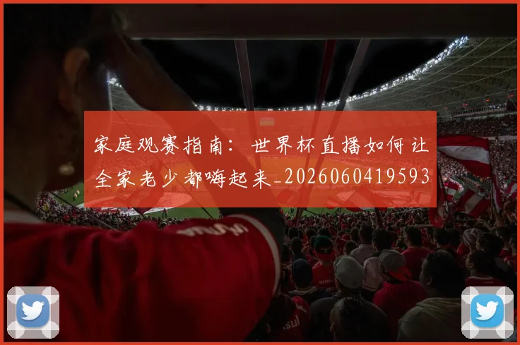 家庭观赛指南：世界杯直播如何让全家老少都嗨起来_20260604195934