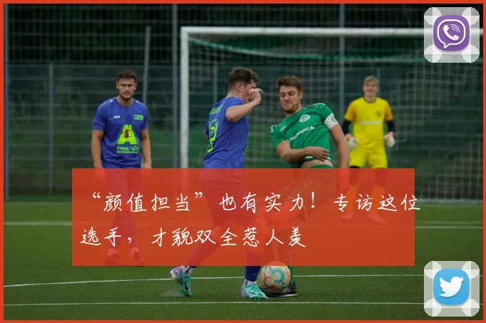 “颜值担当”也有实力！专访这位选手，才貌双全惹人羡