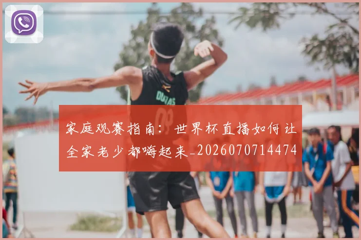 家庭观赛指南：世界杯直播如何让全家老少都嗨起来_20260707144743