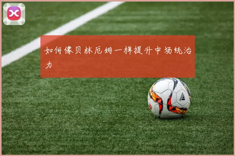 如何像贝林厄姆一样提升中场统治力