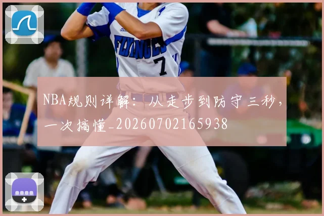 NBA规则详解：从走步到防守三秒，一次搞懂_20260702165938