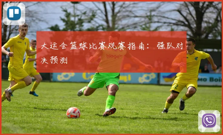 大运会篮球比赛观赛指南:强队对决预测