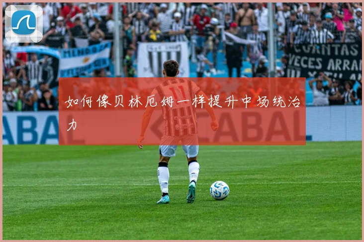 如何像贝林厄姆一样提升中场统治力