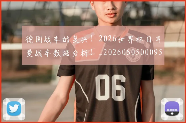 德国战车的复兴!2026世界杯日耳曼战车数据分析!_20260605000952_20260707153028