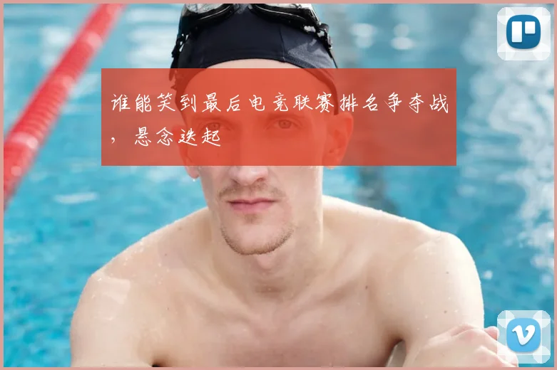 谁能笑到最后电竞联赛排名争夺战,悬念迭起
