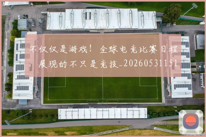 不仅仅是游戏!全球电竞比赛日程,展现的不只是竞技_20260531151150