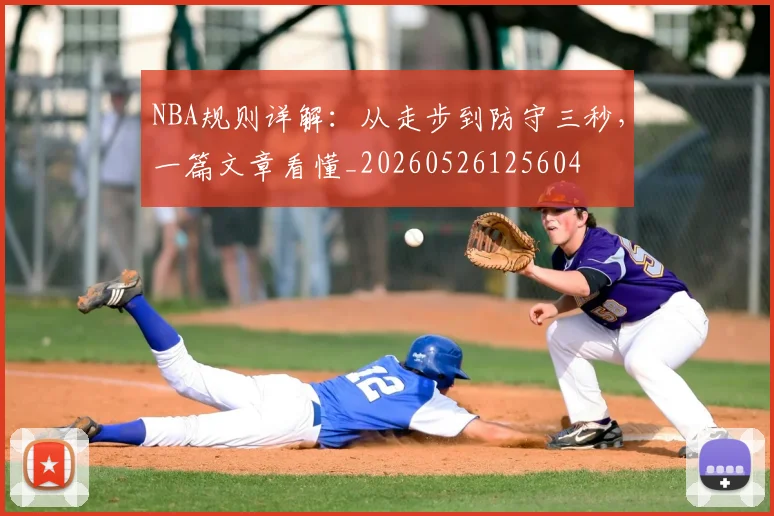 NBA规则详解：从走步到防守三秒，一篇文章看懂_20260526125604