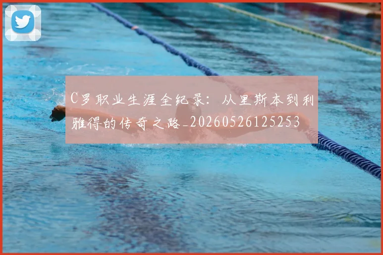 C罗职业生涯全纪录:从里斯本到利雅得的传奇之路_20260526125253