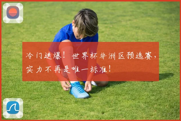 冷门迭爆！世界杯非洲区预选赛，实力不再是唯一标准！