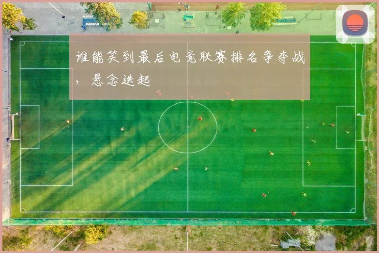 谁能笑到最后电竞联赛排名争夺战，悬念迭起