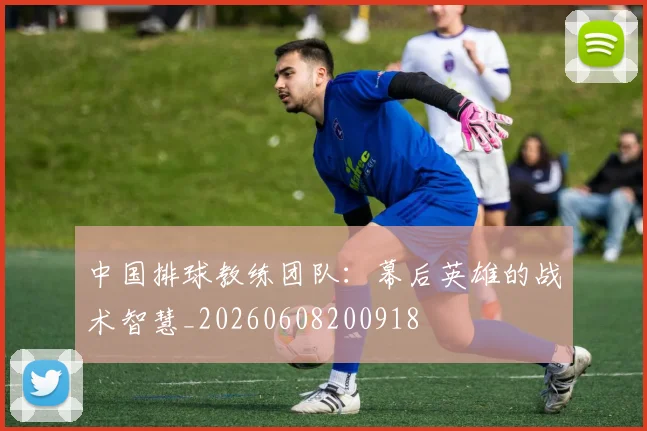 中国排球教练团队：幕后英雄的战术智慧_20260608200918