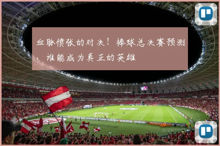 血脉偾张的对决！棒球总决赛预测，谁能成为真正的英雄
