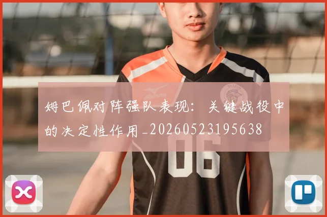姆巴佩对阵强队表现:关键战役中的决定性作用_20260523195638