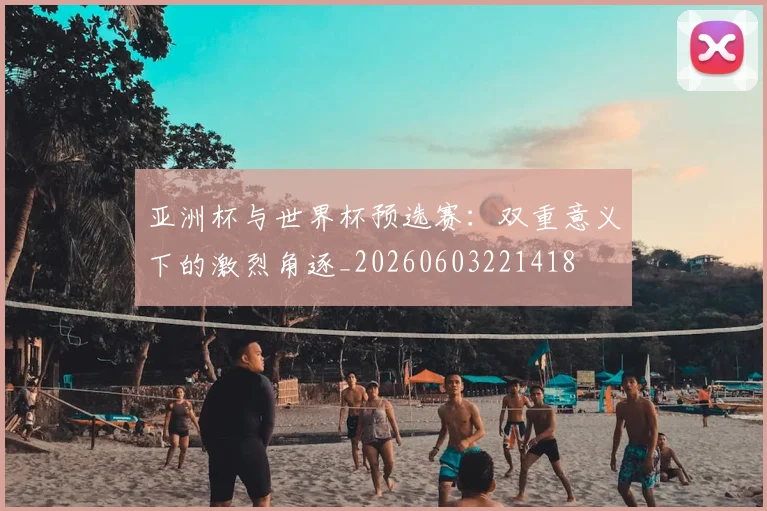 亚洲杯与世界杯预选赛:双重意义下的激烈角逐_20260603221418