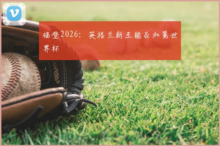 福登2026:英格兰新王能否加冕世界杯