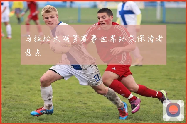 马拉松大满贯赛事世界纪录保持者盘点