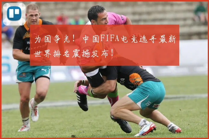 为国争光!中国FIFA电竞选手最新世界排名震撼发布!