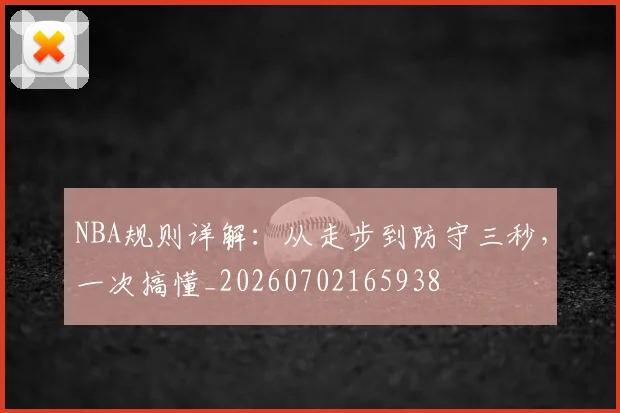NBA规则详解:从走步到防守三秒,一次搞懂_20260702165938
