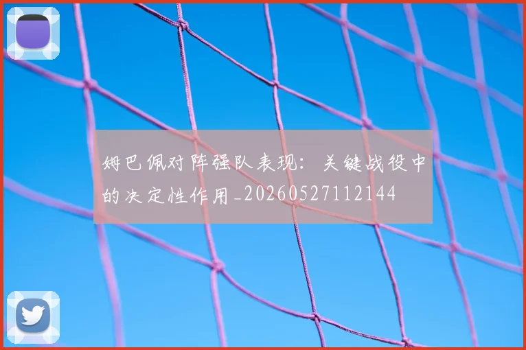 姆巴佩对阵强队表现：关键战役中的决定性作用_20260527112144