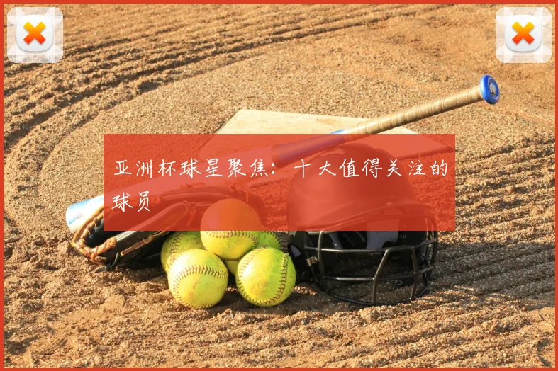 亚洲杯球星聚焦:十大值得关注的球员