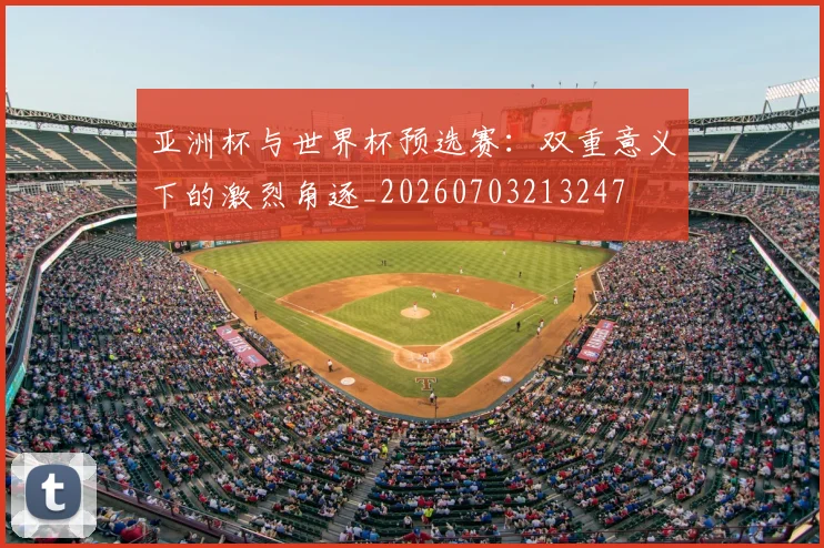 亚洲杯与世界杯预选赛:双重意义下的激烈角逐_20260703213247