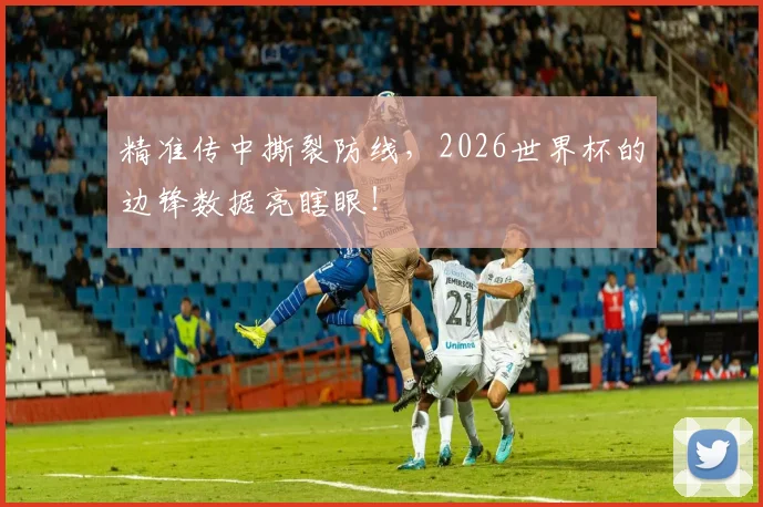 精准传中撕裂防线，2026世界杯的边锋数据亮瞎眼！
