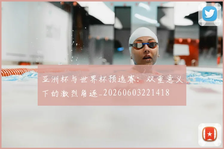 亚洲杯与世界杯预选赛：双重意义下的激烈角逐_20260603221418