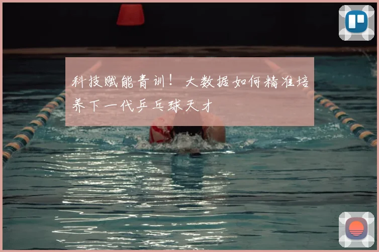 科技赋能青训!大数据如何精准培养下一代乒乓球天才