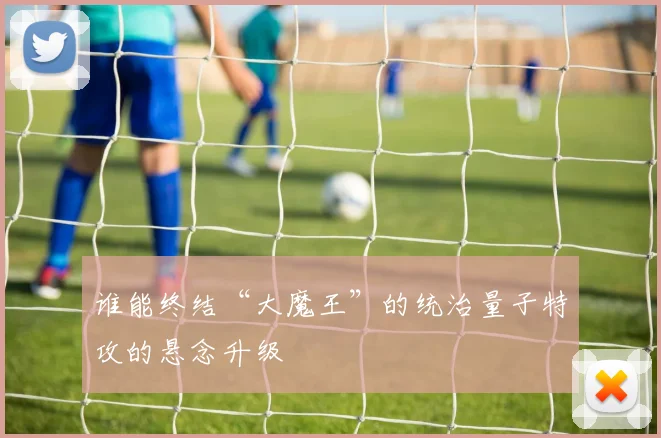 谁能终结“大魔王”的统治量子特攻的悬念升级