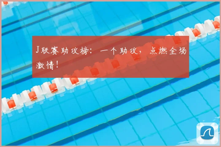 J联赛助攻榜:一个助攻,点燃全场激情!