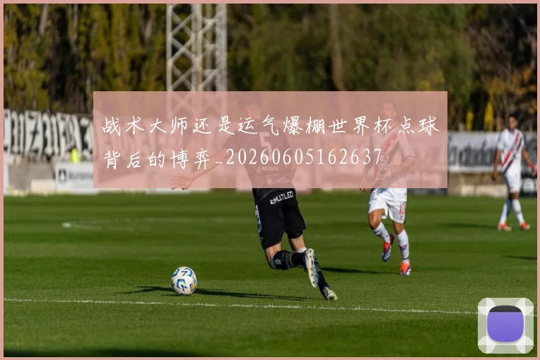 战术大师还是运气爆棚世界杯点球背后的博弈_20260605162637