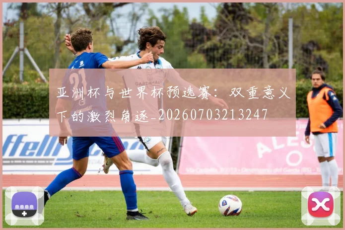 亚洲杯与世界杯预选赛：双重意义下的激烈角逐_20260703213247