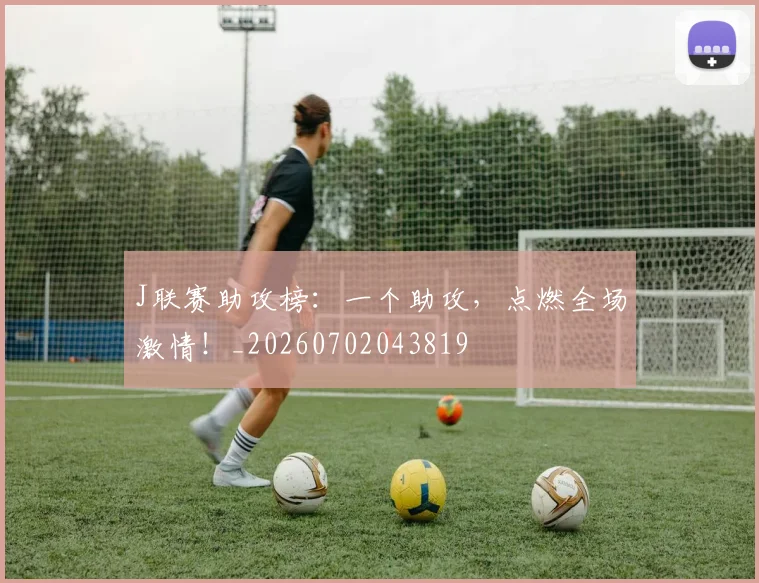 J联赛助攻榜:一个助攻,点燃全场激情!_20260702043819