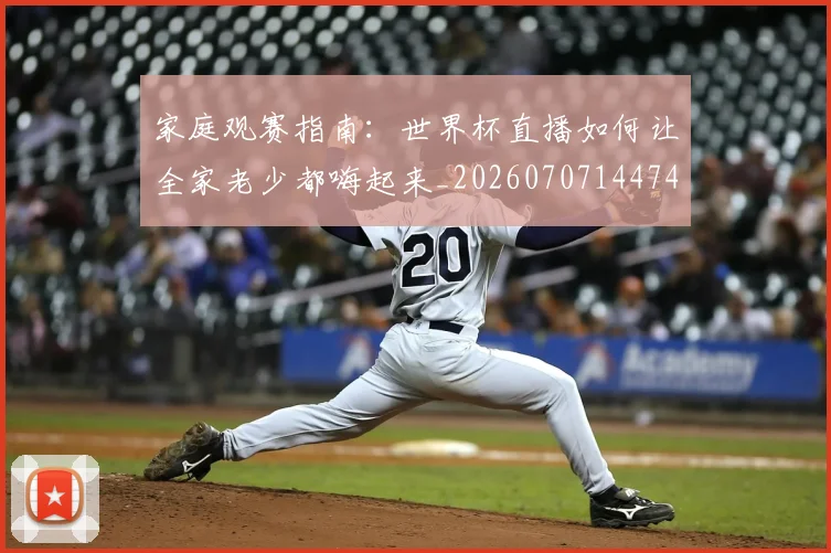 家庭观赛指南:世界杯直播如何让全家老少都嗨起来_20260707144743
