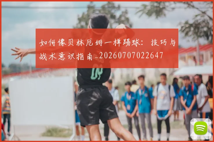 如何像贝林厄姆一样踢球：技巧与战术意识指南_20260707022647