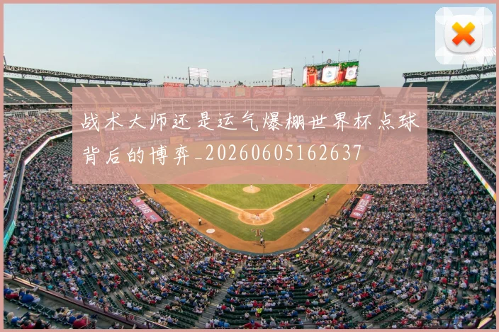 战术大师还是运气爆棚世界杯点球背后的博弈_20260605162637