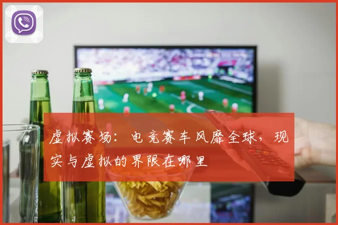 虚拟赛场:电竞赛车风靡全球,现实与虚拟的界限在哪里